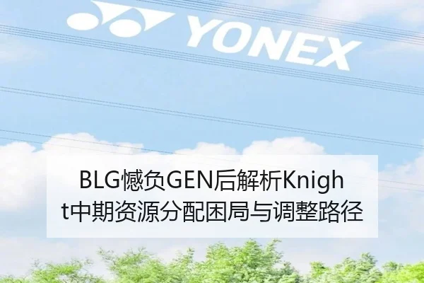 BLG憾负GEN后解析Knight中期资源分配困局与调整路径